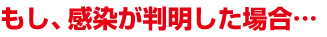 もし感染が判明した場合…